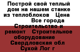 Построй свой теплый дом на нашем станке из теплоблоков › Цена ­ 90 000 - Все города Строительство и ремонт » Строительное оборудование   . Свердловская обл.,Сухой Лог г.